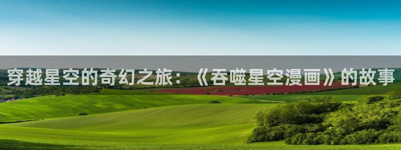 元尊樱花漫画：穿越星空的奇幻之旅：《吞噬星空漫画》的故事